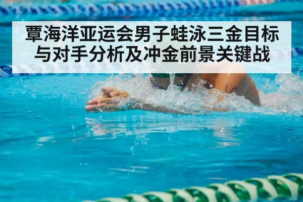 覃海洋亚运会男子蛙泳三金目标与对手分析及冲金前景关键战